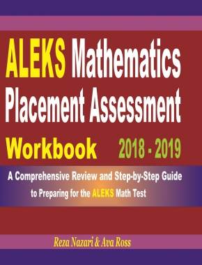 ALEKS Mathematics Placement Assessment Workbook 2018 – 2019: A Comprehensive Review and Step-By-Step Guide to Preparing for the ALEKS Math