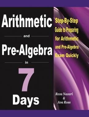 Arithmetic and Pre-Algebra in 7 Days: Step-By-Step Guide to Preparing for Arithmetic and Pre-Algebra Exam Quickly