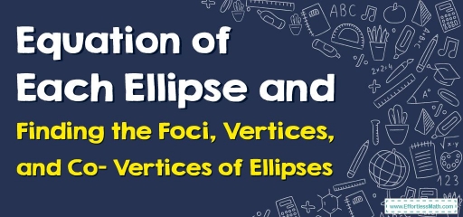Equation of Each Ellipse and Finding the Foci, Vertices, and Co– Vertices of Ellipses