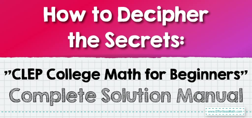 How to Decipher the Secrets: “CLEP College Math for Beginners” Complete Solution Manual